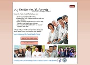 Using My Family Health Portrait you can enter your family health history, learn about your risk for conditions that can run in families, print your family health history to share with family or your health care provider and save your family health history so you can update it over time.